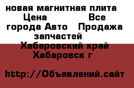 новая магнитная плита › Цена ­ 10 000 - Все города Авто » Продажа запчастей   . Хабаровский край,Хабаровск г.